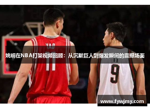 姚明在NBA打架视频回顾：从沉默巨人到爆发瞬间的震撼场面