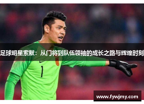 足球明星索默：从门将到队伍领袖的成长之路与辉煌时刻