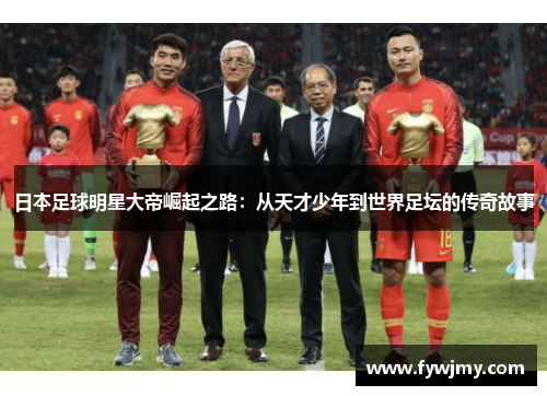 日本足球明星大帝崛起之路：从天才少年到世界足坛的传奇故事