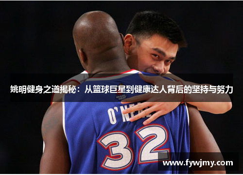 姚明健身之道揭秘：从篮球巨星到健康达人背后的坚持与努力