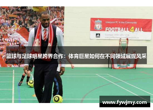 篮球与足球明星跨界合作：体育巨星如何在不同领域展现风采