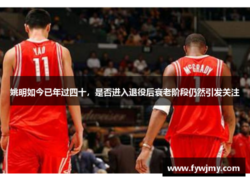 姚明如今已年过四十，是否进入退役后衰老阶段仍然引发关注