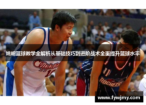 姚明篮球教学全解析从基础技巧到进阶战术全面提升篮球水平
