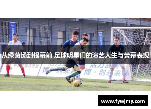 从绿茵场到银幕前 足球明星们的演艺人生与荧幕表现