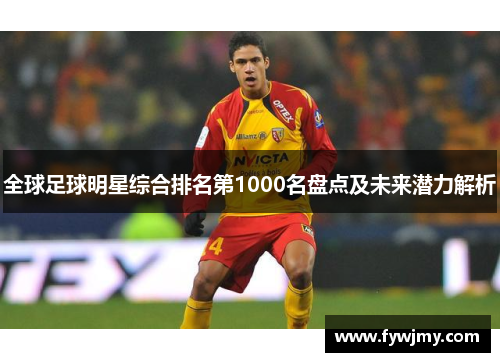 全球足球明星综合排名第1000名盘点及未来潜力解析