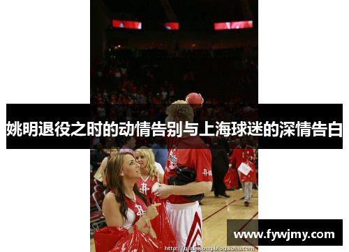 姚明退役之时的动情告别与上海球迷的深情告白