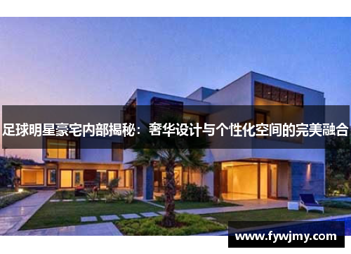 足球明星豪宅内部揭秘：奢华设计与个性化空间的完美融合