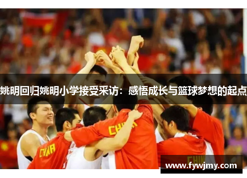 姚明回归姚明小学接受采访：感悟成长与篮球梦想的起点
