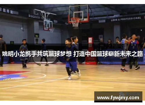 姚明小龙携手共筑篮球梦想 打造中国篮球崭新未来之路