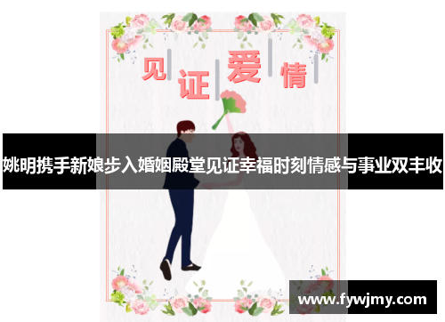 姚明携手新娘步入婚姻殿堂见证幸福时刻情感与事业双丰收