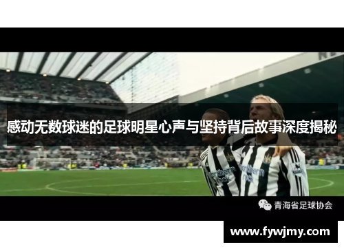 感动无数球迷的足球明星心声与坚持背后故事深度揭秘