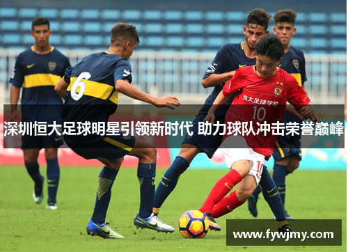 深圳恒大足球明星引领新时代 助力球队冲击荣誉巅峰