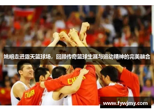 姚明走进露天篮球场，回顾传奇篮球生涯与运动精神的完美融合