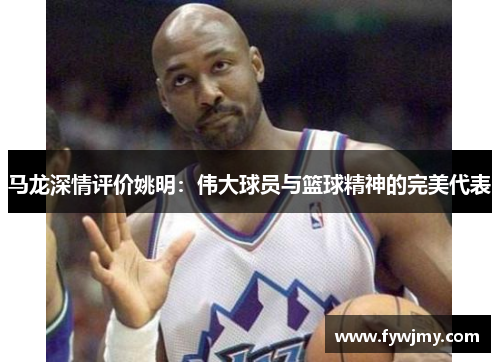 马龙深情评价姚明：伟大球员与篮球精神的完美代表