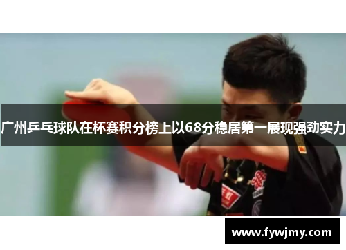 广州乒乓球队在杯赛积分榜上以68分稳居第一展现强劲实力