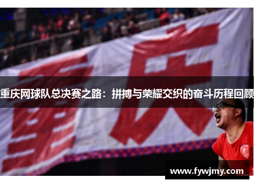 重庆网球队总决赛之路：拼搏与荣耀交织的奋斗历程回顾