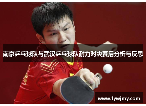 南京乒乓球队与武汉乒乓球队耐力对决赛后分析与反思