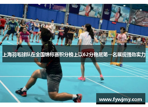 上海羽毛球队在全国锦标赛积分榜上以62分稳居第一名展现强劲实力