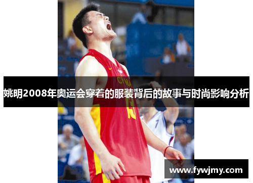 姚明2008年奥运会穿着的服装背后的故事与时尚影响分析
