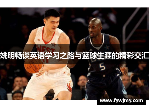 姚明畅谈英语学习之路与篮球生涯的精彩交汇