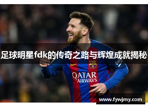 足球明星fdk的传奇之路与辉煌成就揭秘