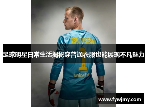 足球明星日常生活揭秘穿普通衣服也能展现不凡魅力