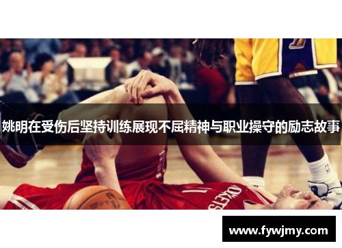 姚明在受伤后坚持训练展现不屈精神与职业操守的励志故事