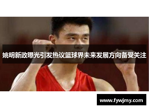 姚明新政曝光引发热议篮球界未来发展方向备受关注