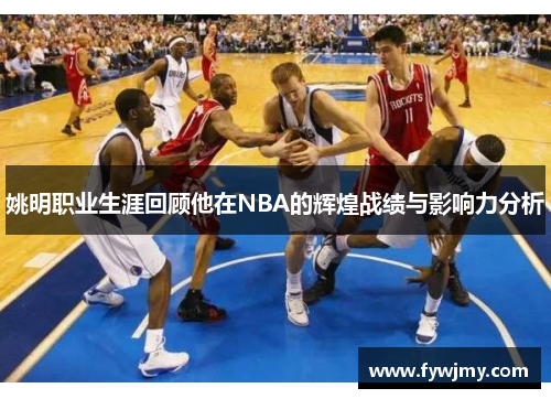 姚明职业生涯回顾他在NBA的辉煌战绩与影响力分析