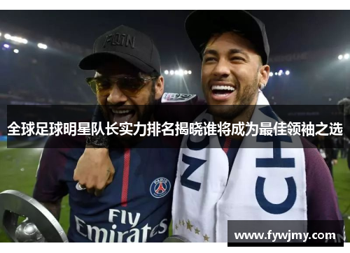 全球足球明星队长实力排名揭晓谁将成为最佳领袖之选