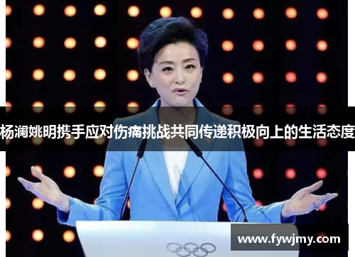 杨澜姚明携手应对伤痛挑战共同传递积极向上的生活态度