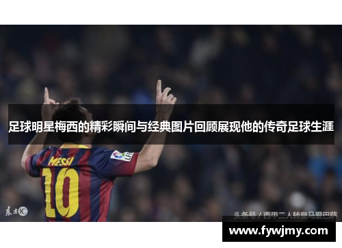 足球明星梅西的精彩瞬间与经典图片回顾展现他的传奇足球生涯