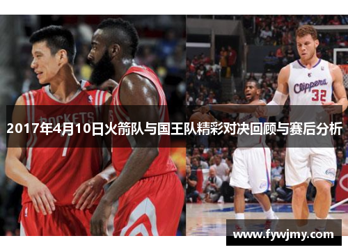 2017年4月10日火箭队与国王队精彩对决回顾与赛后分析