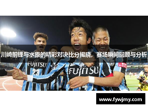 川崎前锋与水原的精彩对决比分揭晓，赛场瞬间回顾与分析