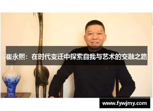 崔永熙：在时代变迁中探索自我与艺术的交融之路