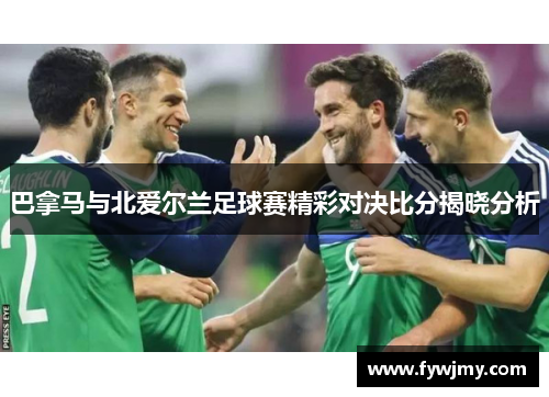 巴拿马与北爱尔兰足球赛精彩对决比分揭晓分析