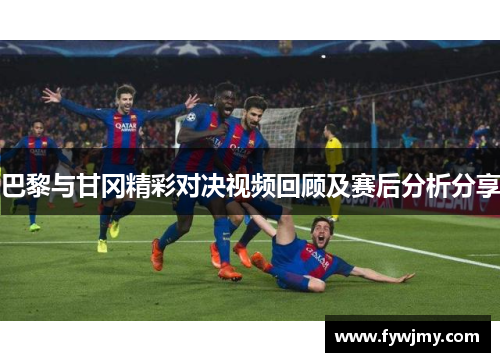 巴黎与甘冈精彩对决视频回顾及赛后分析分享