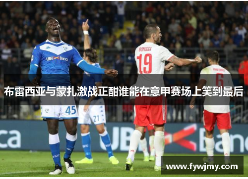 布雷西亚与蒙扎激战正酣谁能在意甲赛场上笑到最后