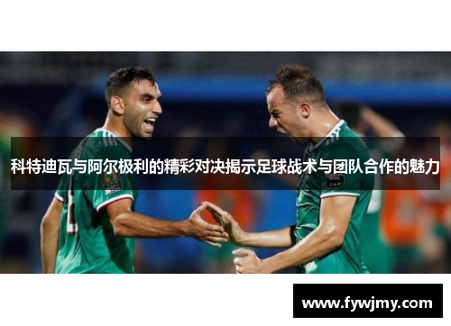 科特迪瓦与阿尔极利的精彩对决揭示足球战术与团队合作的魅力