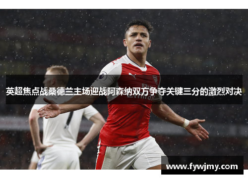 英超焦点战桑德兰主场迎战阿森纳双方争夺关键三分的激烈对决